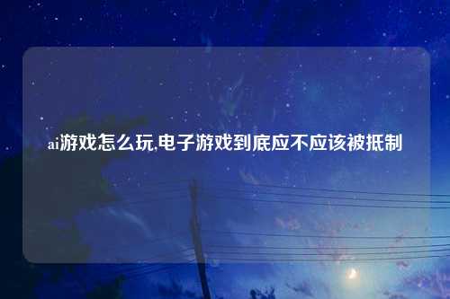 ai游戏怎么玩,电子游戏到底应不应该被抵制