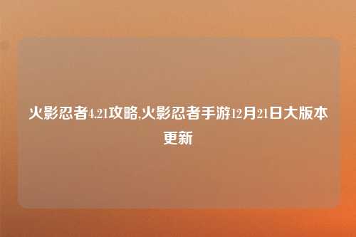 火影忍者4.21攻略,火影忍者手游12月21日大版本更新