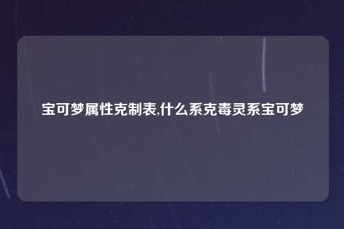 宝可梦属性克制表,什么系克毒灵系宝可梦
