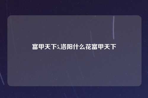 富甲天下5,洛阳什么花富甲天下