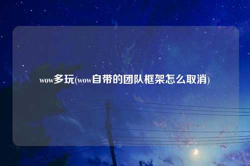 wow多玩(wow自带的团队框架怎么取消)