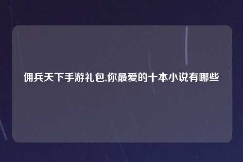 佣兵天下手游礼包,你最爱的十本小说有哪些