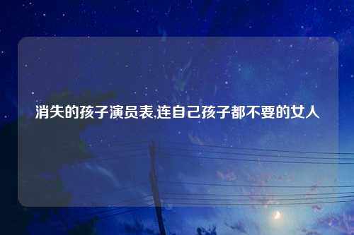 消失的孩子演员表,连自己孩子都不要的女人