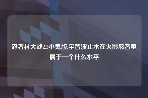 忍者村大战2.3小鬼版,宇智波止水在火影忍者里属于一个什么水平