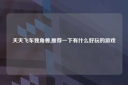 天天飞车独角兽,推荐一下有什么好玩的游戏