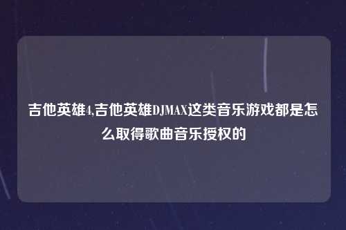 吉他英雄4,吉他英雄DJMAX这类音乐游戏都是怎么取得歌曲音乐授权的