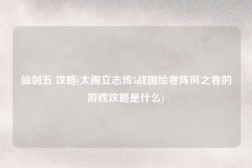 仙剑五 攻略(太阁立志传5战国绘卷阵风之卷的游戏攻略是什么)
