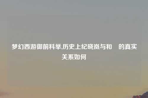 梦幻西游御前科举,历史上纪晓岚与和珅的真实关系如何