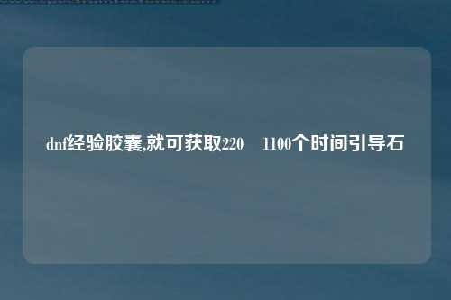 dnf经验胶囊,就可获取220–1100个时间引导石