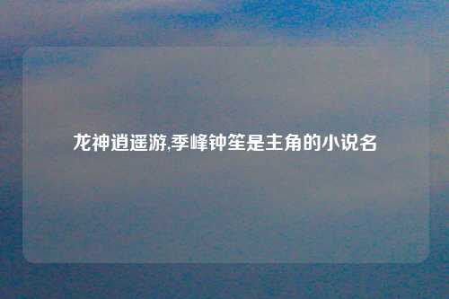 龙神逍遥游,季峰钟笙是主角的小说名