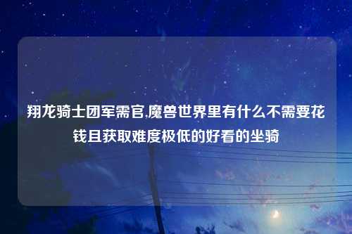 翔龙骑士团军需官,魔兽世界里有什么不需要花钱且获取难度极低的好看的坐骑