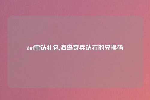 dnf黑钻礼包,海岛奇兵钻石的兑换码