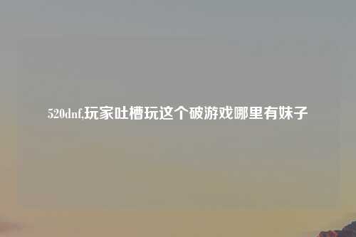 520dnf,玩家吐槽玩这个破游戏哪里有妹子