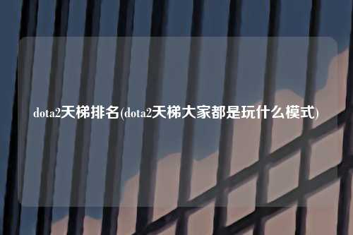 dota2天梯排名(dota2天梯大家都是玩什么模式)