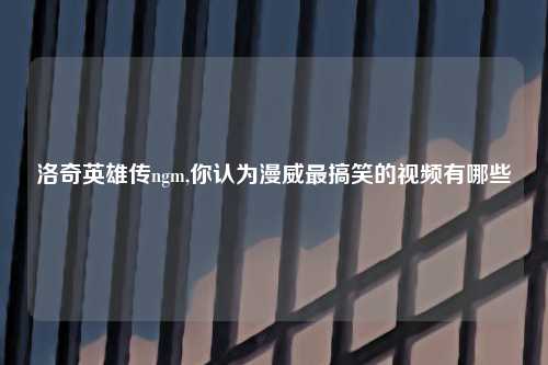 洛奇英雄传ngm,你认为漫威最搞笑的视频有哪些