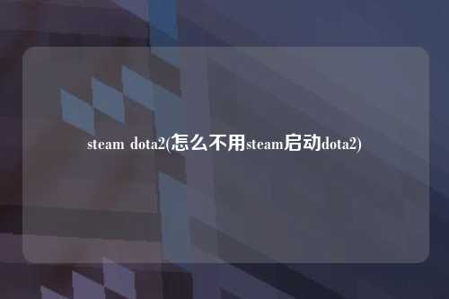 steam dota2(怎么不用steam启动dota2)