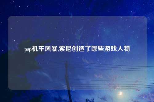 psp机车风暴,索尼创造了哪些游戏人物