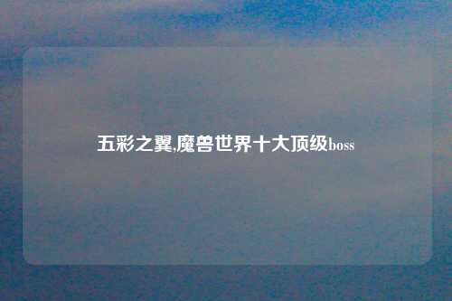 五彩之翼,魔兽世界十大顶级boss