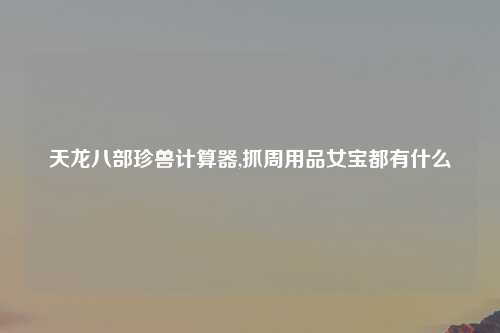 天龙八部珍兽计算器,抓周用品女宝都有什么