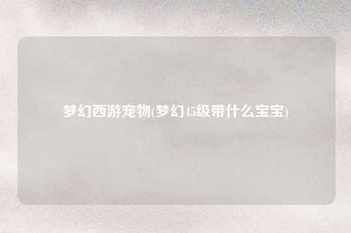 梦幻西游宠物(梦幻45级带什么宝宝)