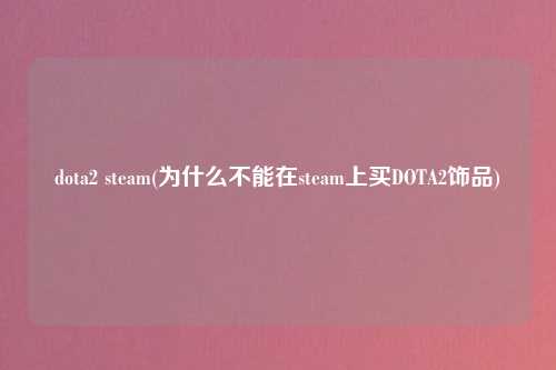dota2 steam(为什么不能在steam上买DOTA2饰品)