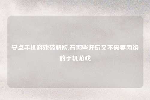 安卓手机游戏破解版,有哪些好玩又不需要网络的手机游戏