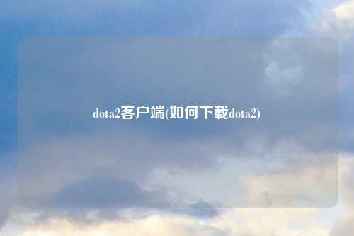 dota2客户端(如何下载dota2)
