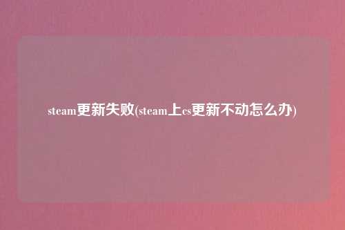 steam更新失败(steam上cs更新不动怎么办)