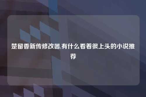 楚留香新传修改器,有什么看着很上头的小说推荐