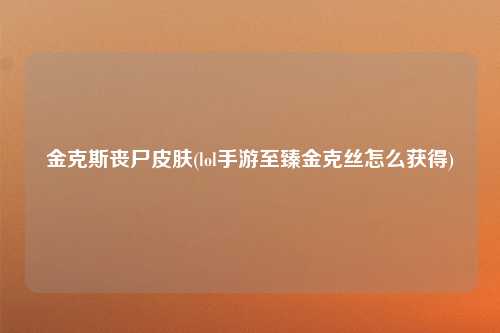 金克斯丧尸皮肤(lol手游至臻金克丝怎么获得)