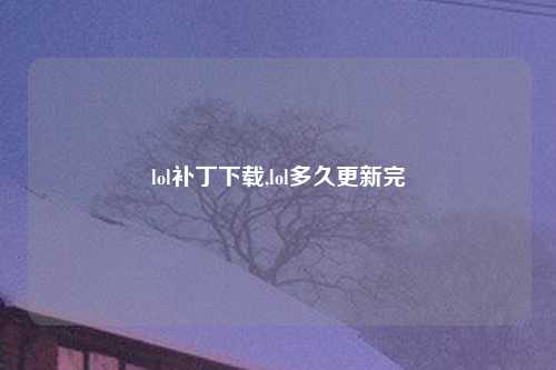 lol补丁下载,lol多久更新完