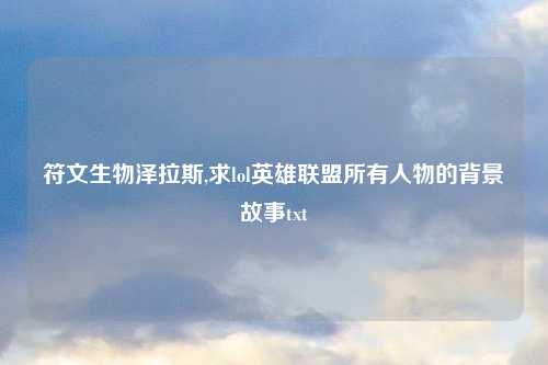符文生物泽拉斯,求lol英雄联盟所有人物的背景故事txt
