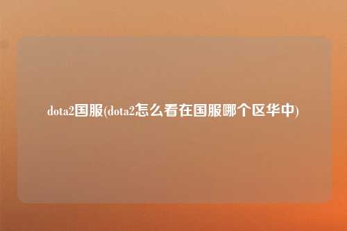 dota2国服(dota2怎么看在国服哪个区华中)