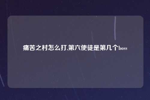 痛苦之村怎么打,第六使徒是第几个boss