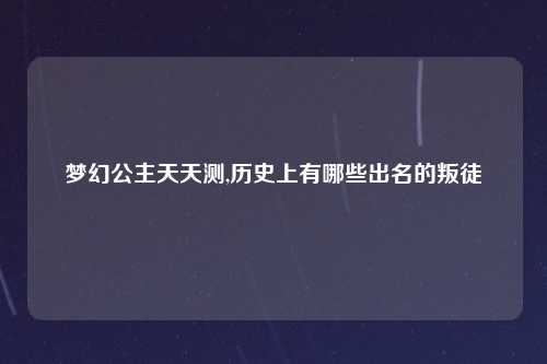 梦幻公主天天测,历史上有哪些出名的叛徒