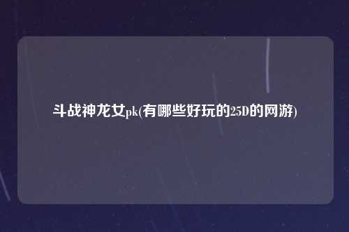 斗战神龙女pk(有哪些好玩的25D的网游)