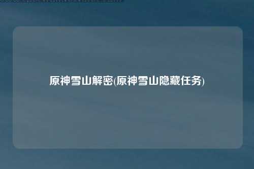 原神雪山解密(原神雪山隐藏任务)