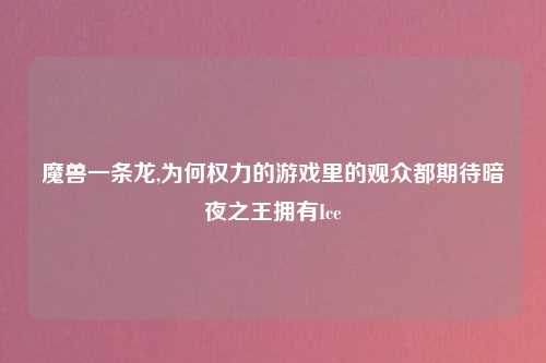 魔兽一条龙,为何权力的游戏里的观众都期待暗夜之王拥有Ice