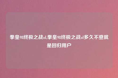 拳皇98终极之战ol,拳皇98终极之战ol多久不登就是回归用户