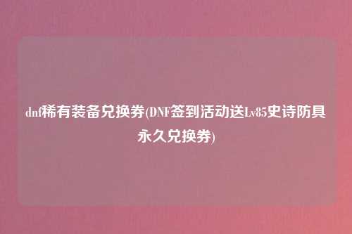 dnf稀有装备兑换券(DNF签到活动送Lv85史诗防具永久兑换券)