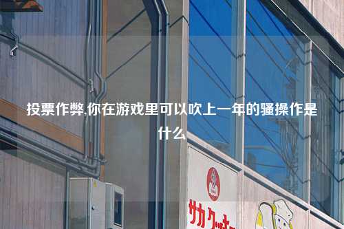 投票作弊,你在游戏里可以吹上一年的骚操作是什么