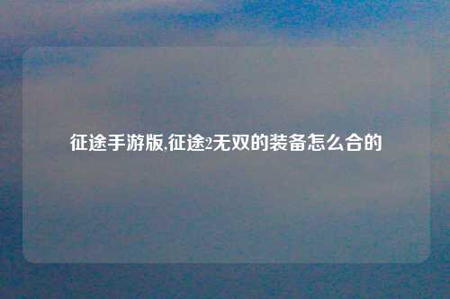 征途手游版,征途2无双的装备怎么合的