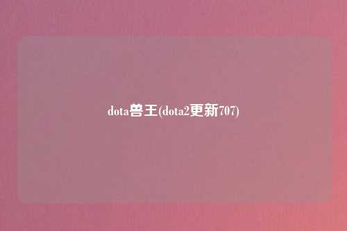 dota兽王(dota2更新707)
