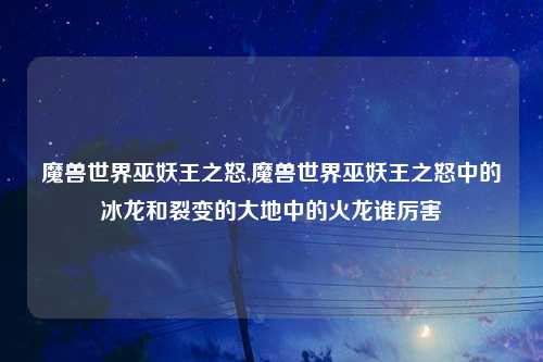 魔兽世界巫妖王之怒,魔兽世界巫妖王之怒中的冰龙和裂变的大地中的火龙谁厉害