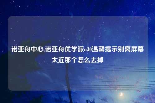 诺亚舟中心,诺亚舟优学派u30温馨提示别离屏幕太近那个怎么去掉