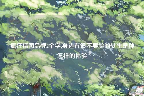 疯狂猜图品牌2个字,身边有很不要脸的女生是种怎样的体验