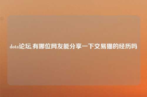 dota论坛,有哪位网友能分享一下交易猫的经历吗