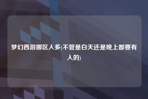 梦幻西游哪区人多(不管是白天还是晚上都要有人的)