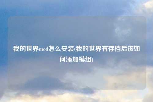 我的世界mod怎么安装(我的世界有存档后该如何添加模组)
