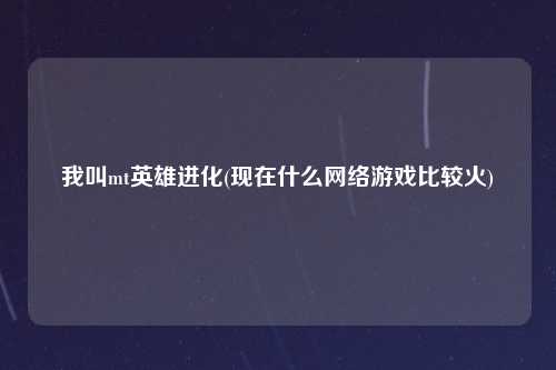 我叫mt英雄进化(现在什么网络游戏比较火)